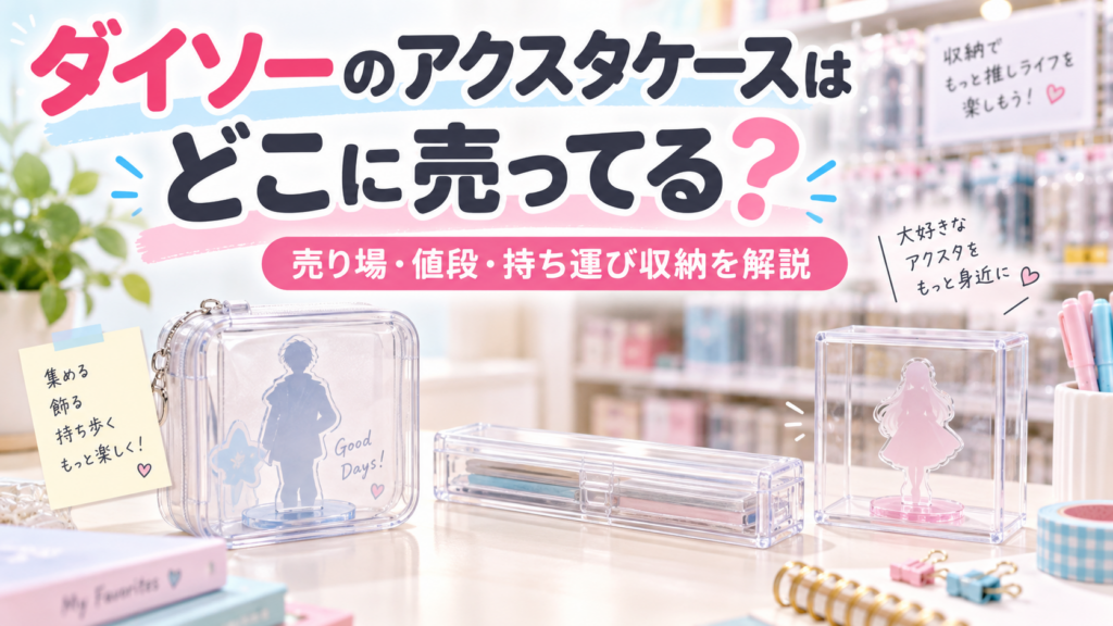 ダイソーのアクスタケースはどこに売ってるか紹介